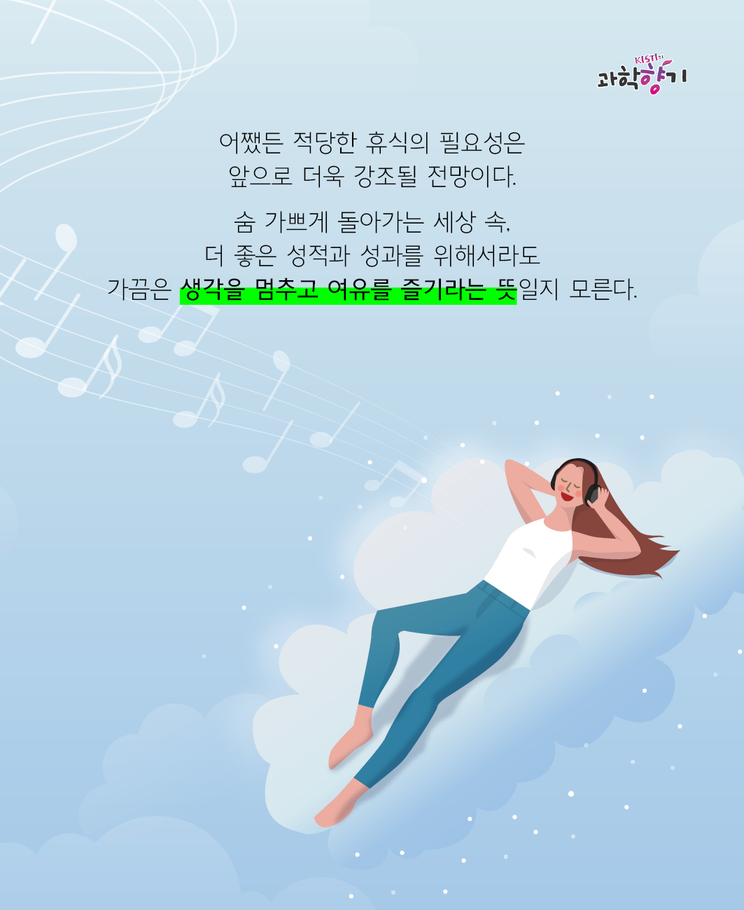 어쨌든 적당한 휴식의 필요성은 앞으로 더욱 강조될 전망이다.   숨 가쁘게 돌아가는 세상 속, 더 좋은 성적과 성과를 위해서라도 가끔은 생각을 멈추고 여유를 즐기라는 뜻일지 모른다.